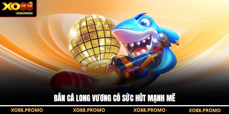 Bắn cá long vương có sức hút mạnh mẽ