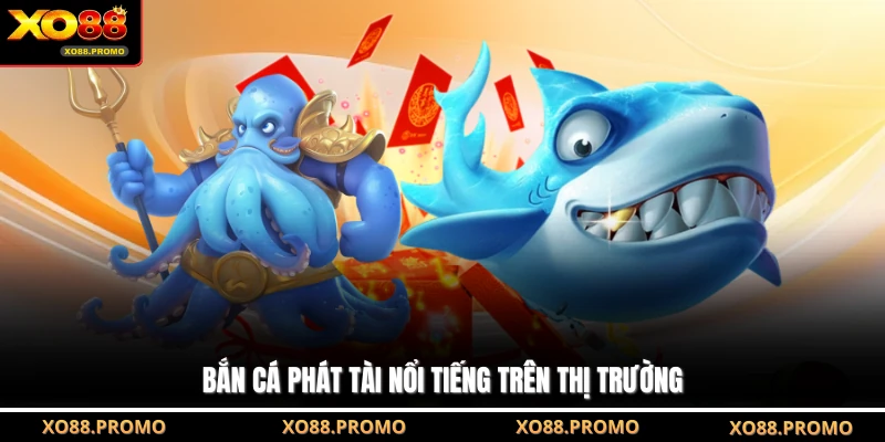 Bắn cá phát tài nổi tiếng trên thị trường