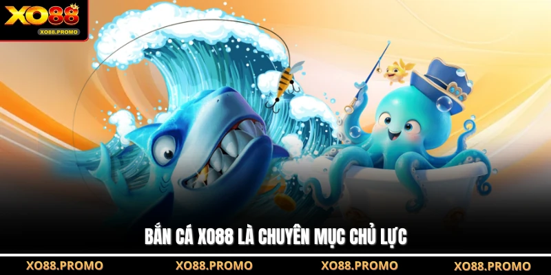 Bắn cá XO88 là chuyên mục chủ lực